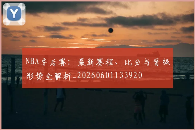 NBA季后赛:最新赛程、比分与晋级形势全解析_20260601133920