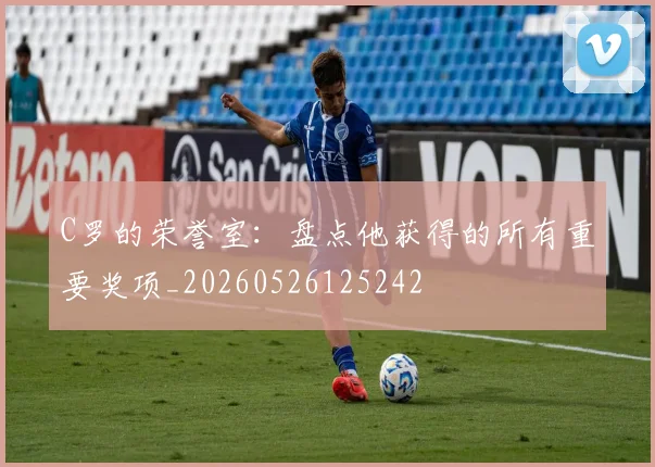 C罗的荣誉室:盘点他获得的所有重要奖项_20260526125242