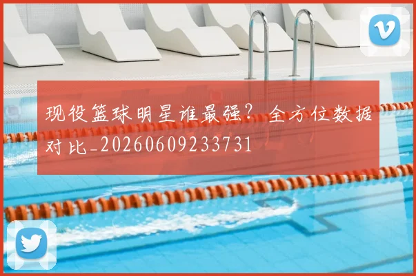 现役篮球明星谁最强?全方位数据对比_20260609233731