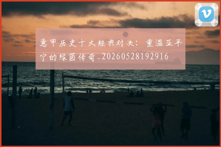 意甲历史十大经典对决：重温亚平宁的绿茵传奇_20260528192916