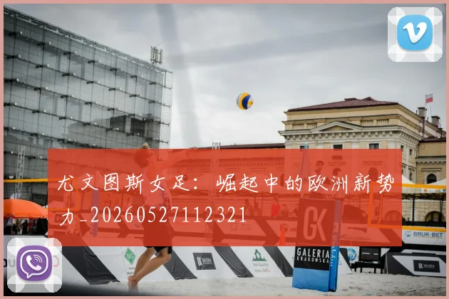 尤文图斯女足：崛起中的欧洲新势力_20260527112321