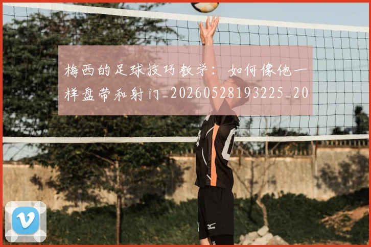 梅西的足球技巧教学:如何像他一样盘带和射门_20260528193225_20260609223421