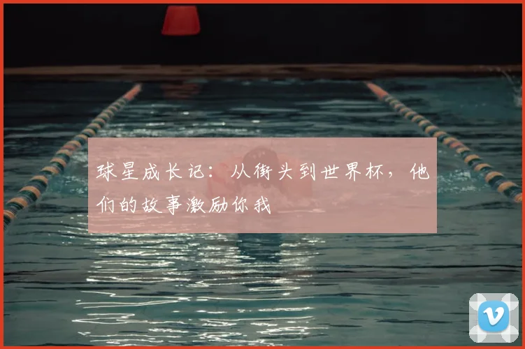 球星成长记:从街头到世界杯,他们的故事激励你我