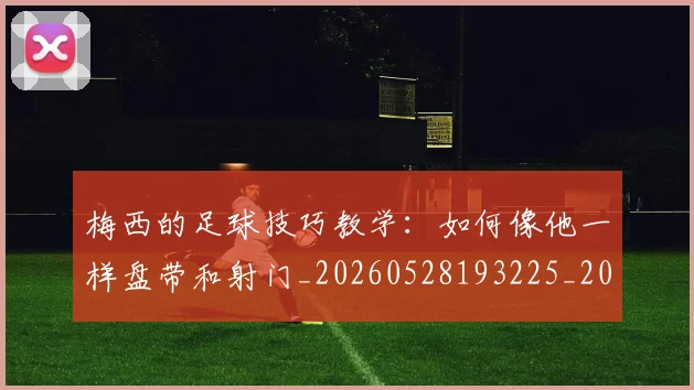梅西的足球技巧教学：如何像他一样盘带和射门_20260528193225_20260609223421