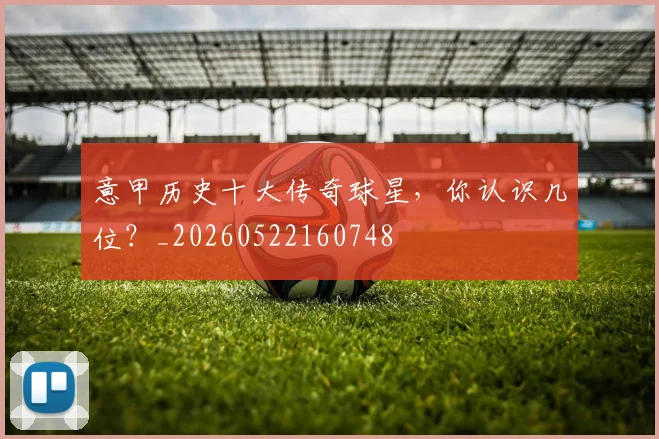 意甲历史十大传奇球星，你认识几位？_20260522160748