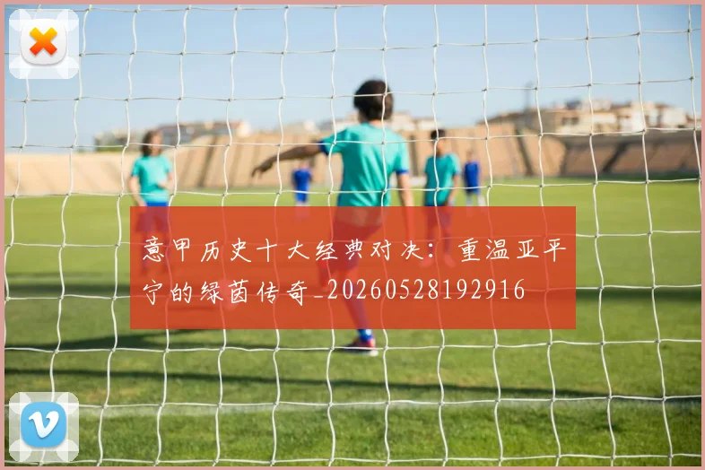 意甲历史十大经典对决：重温亚平宁的绿茵传奇_20260528192916