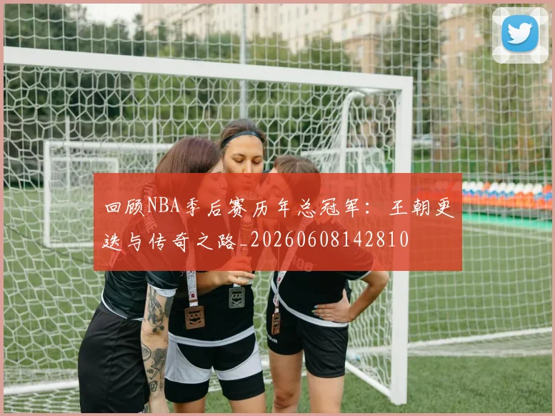 回顾NBA季后赛历年总冠军:王朝更迭与传奇之路_20260608142810
