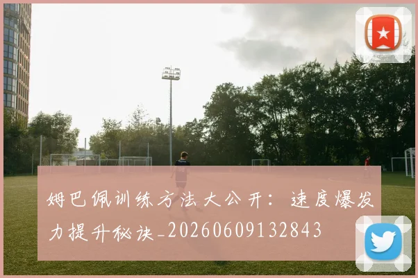 姆巴佩训练方法大公开：速度爆发力提升秘诀_20260609132843