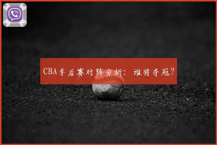 CBA季后赛对阵分析:谁将夺冠?