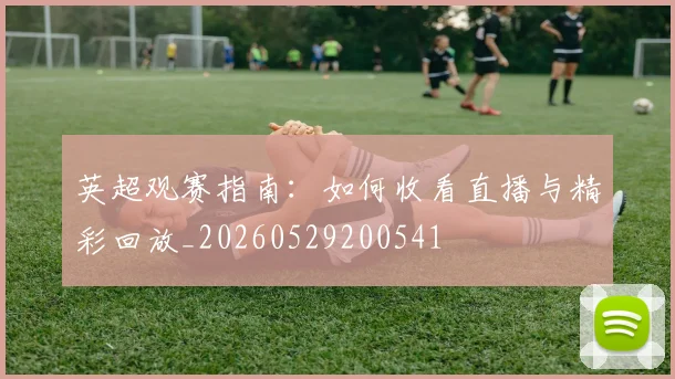 英超观赛指南：如何收看直播与精彩回放_20260529200541