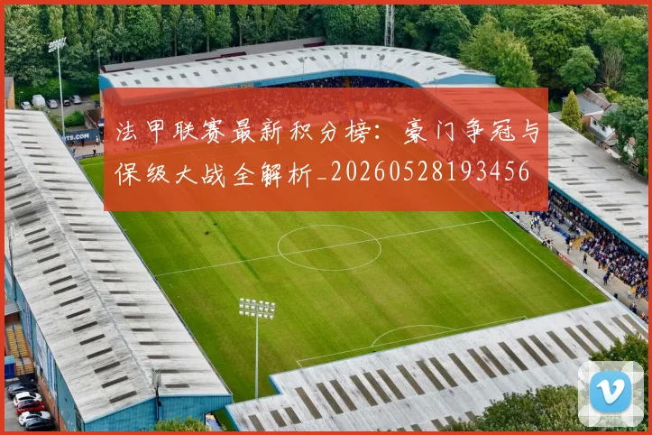 法甲联赛最新积分榜：豪门争冠与保级大战全解析_20260528193456
