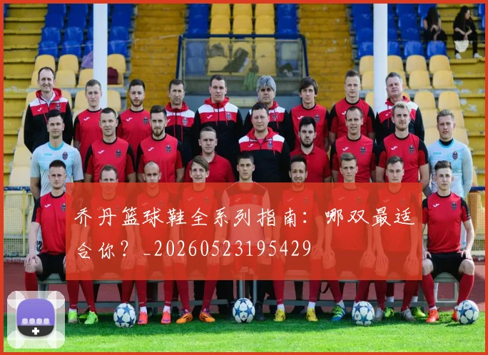 乔丹篮球鞋全系列指南：哪双最适合你？_20260523195429