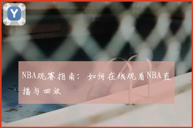 NBA观赛指南:如何在线观看NBA直播与回放