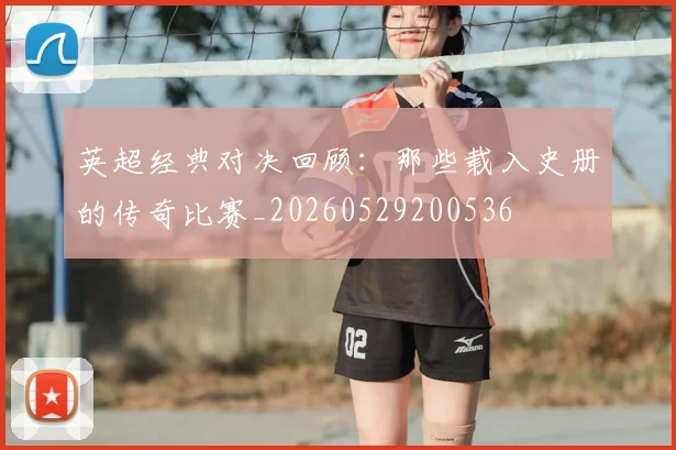 英超经典对决回顾:那些载入史册的传奇比赛_20260529200536