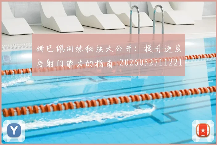 姆巴佩训练秘诀大公开:提升速度与射门能力的指南_20260527112213_20260609132845