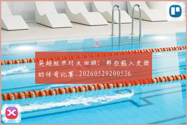 英超经典对决回顾:那些载入史册的传奇比赛_20260529200536
