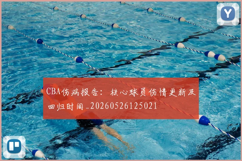 CBA伤病报告:核心球员伤情更新及回归时间_20260526125021