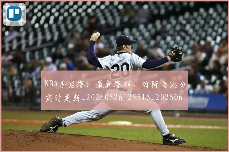 NBA季后赛:最新赛程、对阵与比分实时更新_20260526125516_20260607160139