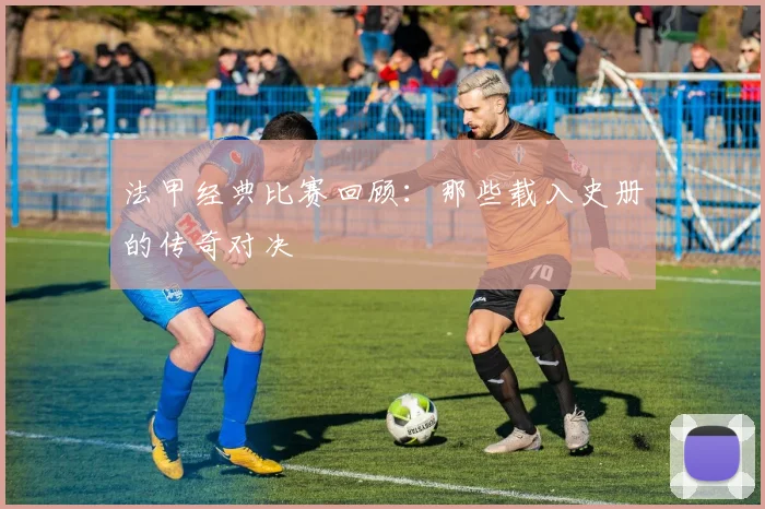 法甲经典比赛回顾：那些载入史册的传奇对决
