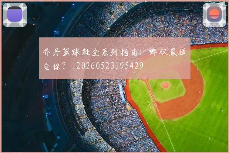 乔丹篮球鞋全系列指南:哪双最适合你?_20260523195429