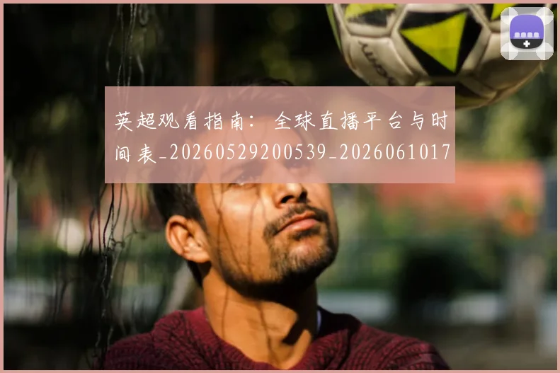 英超观看指南:全球直播平台与时间表_20260529200539_20260610170056
