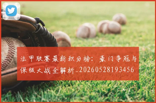 法甲联赛最新积分榜：豪门争冠与保级大战全解析_20260528193456