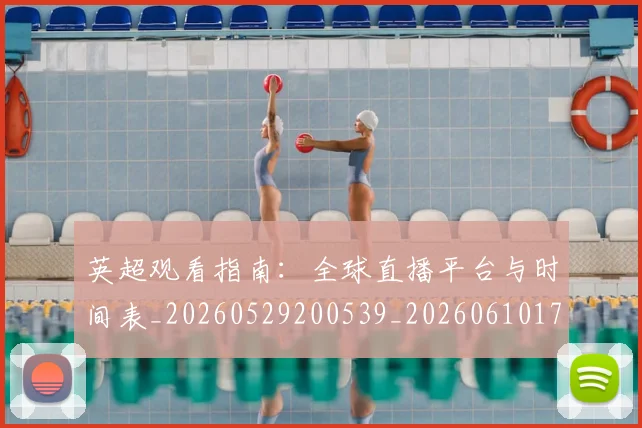 英超观看指南:全球直播平台与时间表_20260529200539_20260610170056