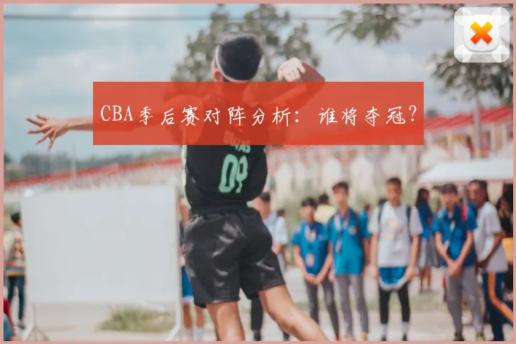CBA季后赛对阵分析:谁将夺冠?