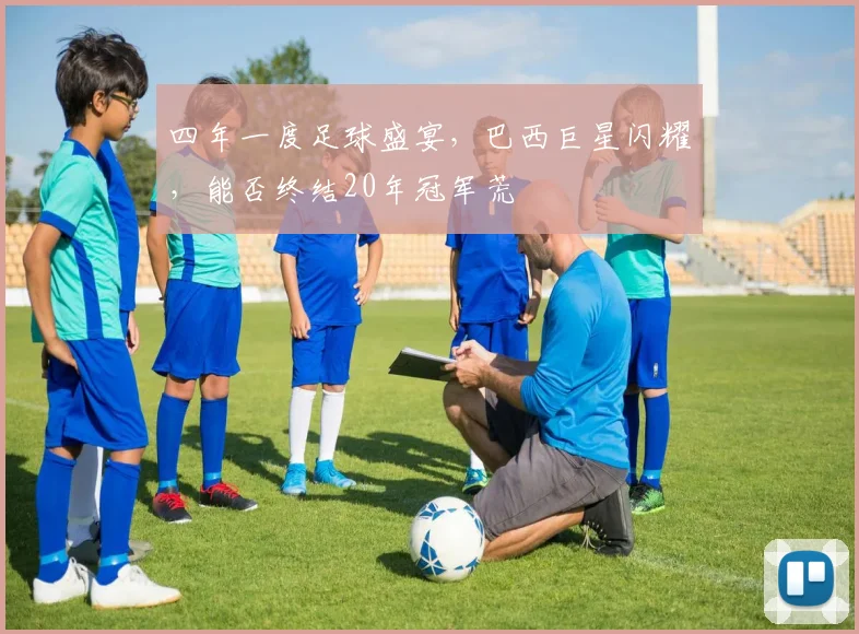 四年一度足球盛宴,巴西巨星闪耀,能否终结20年冠军荒