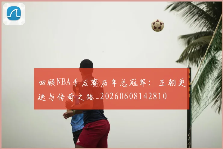 回顾NBA季后赛历年总冠军:王朝更迭与传奇之路_20260608142810