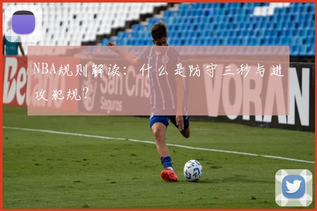NBA规则解读:什么是防守三秒与进攻犯规?